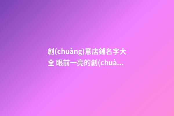 創(chuàng)意店鋪名字大全 眼前一亮的創(chuàng)意店名